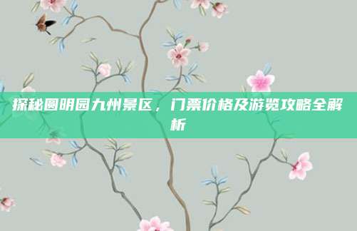 探秘圆明园九州景区，门票价格及游览攻略全解析