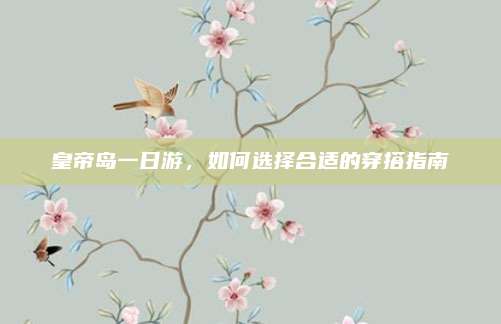 皇帝岛一日游，如何选择合适的穿搭指南