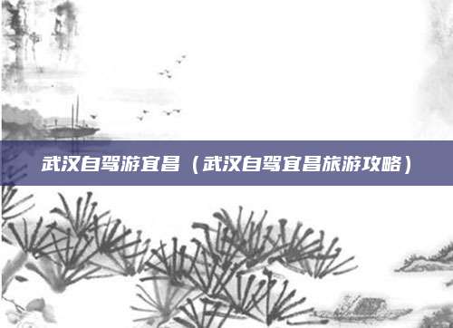 武汉自驾游宜昌(武汉自驾宜昌旅游攻略)