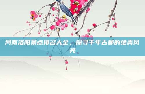 河南洛阳景点排名大全，探寻千年古都的绝美风光