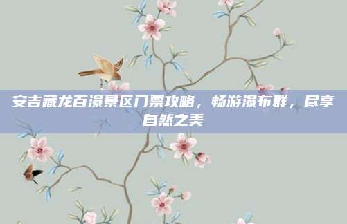 安吉藏龙百瀑景区门票攻略，畅游瀑布群，尽享自然之美