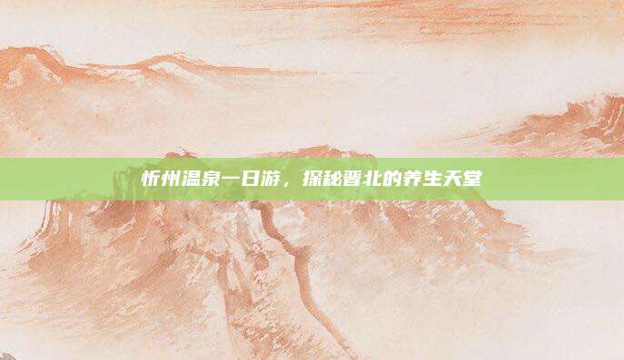 忻州温泉一日游,探秘晋北的养生天堂