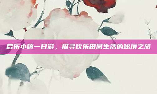 启乐小镇一日游，探寻欢乐田园生活的秘境之旅