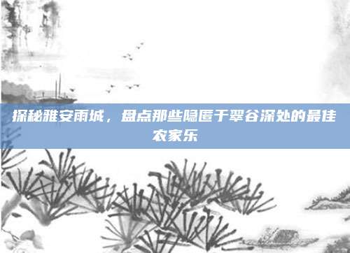 探秘雅安雨城，盘点那些隐匿于翠谷深处的最佳农家乐