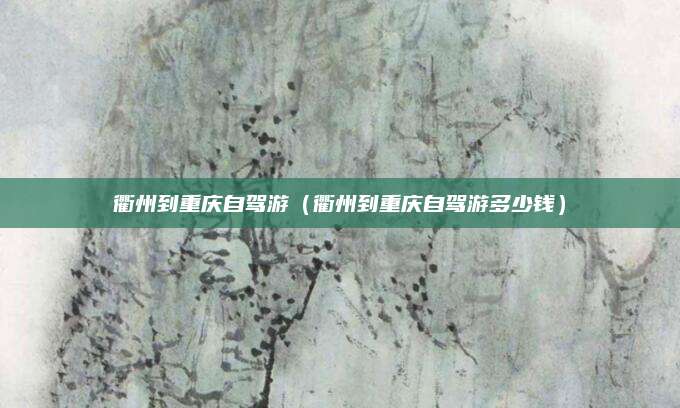 衢州到重庆自驾游(衢州到重庆自驾游多少钱)