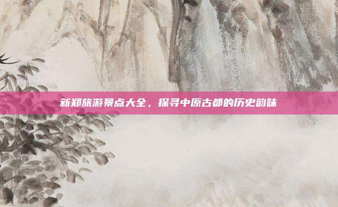 新郑旅游景点大全，探寻中原古都的历史韵味