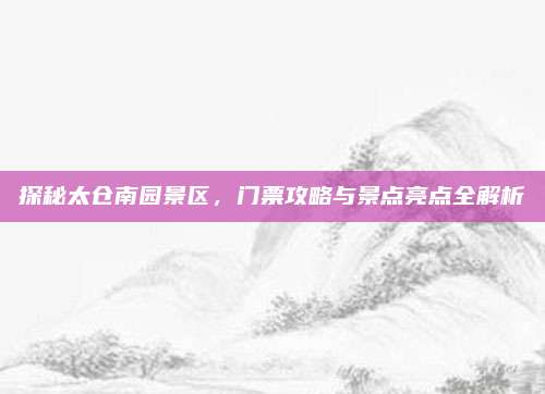 探秘太仓南园景区,门票攻略与景点亮点全解析