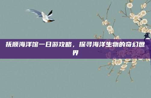 抚顺海洋馆一日游攻略，探寻海洋生物的奇幻世界
