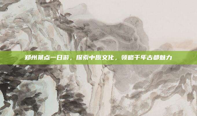 郑州景点一日游，探索中原文化，领略千年古都魅力