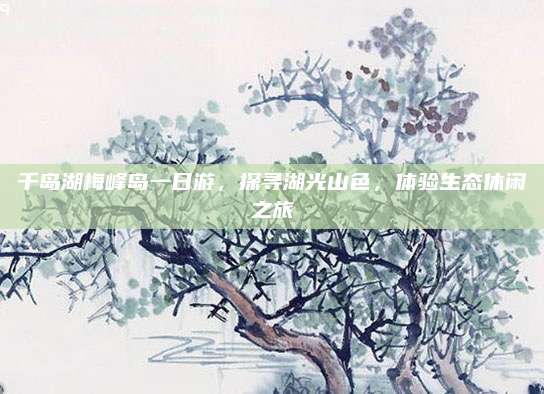 千岛湖梅峰岛一日游，探寻湖光山色，体验生态休闲之旅