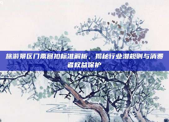 旅游景区门票回扣标准解析,揭秘行业潜规则与消费者权益保护