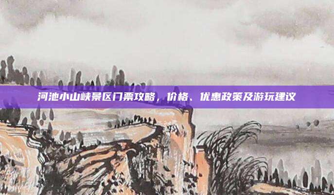 河池小山峡景区门票攻略,价格、优惠政策及游玩建议