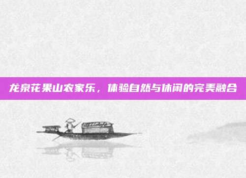 龙泉花果山农家乐,体验自然与休闲的完美融合