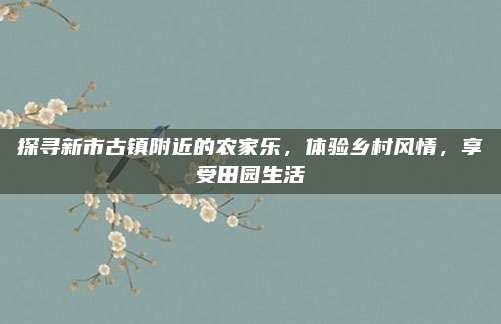 探寻新市古镇附近的农家乐,体验乡村风情,享受田园生活