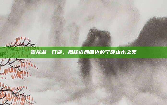 青龙湖一日游，揭秘成都周边的宁静山水之美