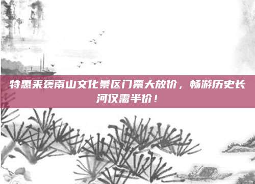 特惠来袭南山文化景区门票大放价，畅游历史长河仅需半价！