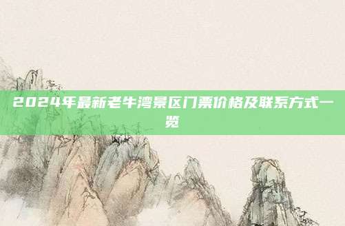2024年最新老牛湾景区门票价格及联系方式一览