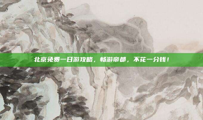 北京免费一日游攻略,畅游帝都,不花一分钱!
