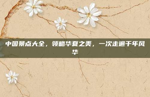 中国景点大全，领略华夏之美，一次走遍千年风华