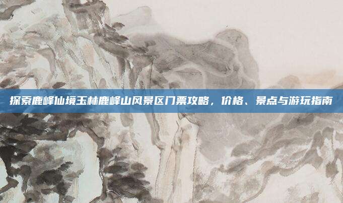 探索鹿峰仙境玉林鹿峰山风景区门票攻略，价格、景点与游玩指南
