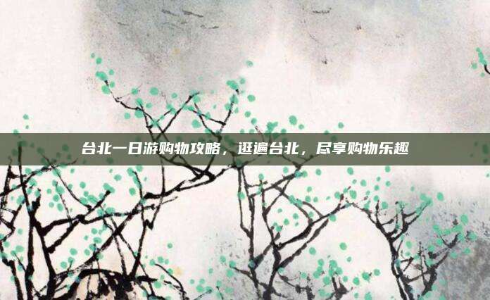 台北一日游购物攻略，逛遍台北，尽享购物乐趣