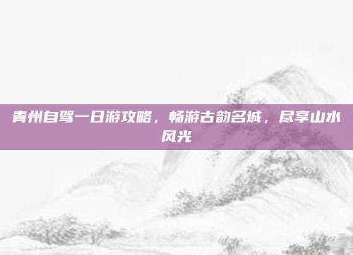 青州自驾一日游攻略，畅游古韵名城，尽享山水风光