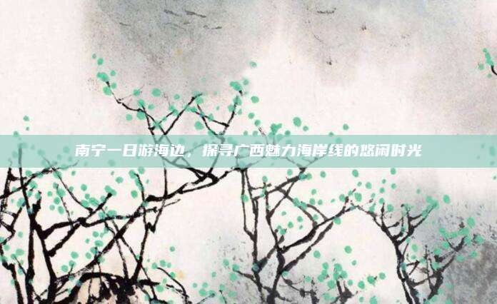 南宁一日游海边，探寻广西魅力海岸线的悠闲时光