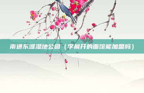 南通东滩湿地公园(李晨开的面馆能加盟吗)