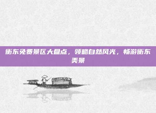 衡东免费景区大盘点，领略自然风光，畅游衡东美景