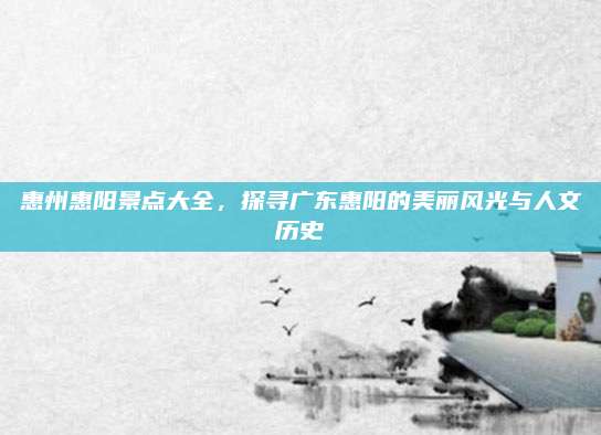 惠州惠阳景点大全，探寻广东惠阳的美丽风光与人文历史