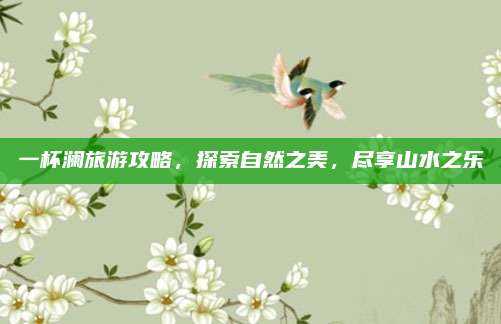 一杯澜旅游攻略，探索自然之美，尽享山水之乐
