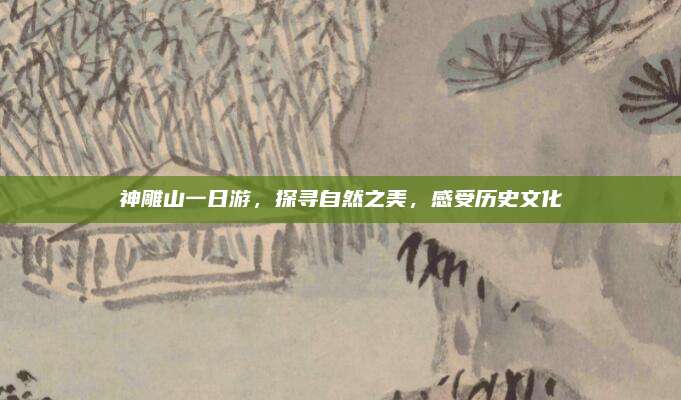 神雕山一日游，探寻自然之美，感受历史文化