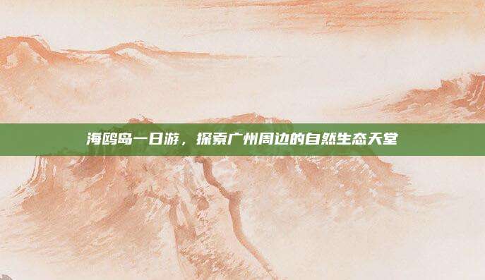 海鸥岛一日游，探索广州周边的自然生态天堂