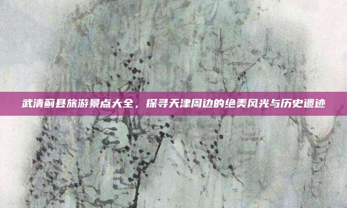 武清蓟县旅游景点大全，探寻天津周边的绝美风光与历史遗迹