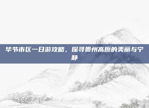 毕节市区一日游攻略，探寻贵州高原的美丽与宁静