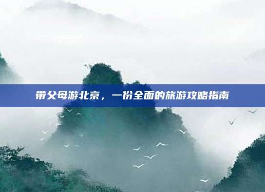 带父母游北京，一份全面的旅游攻略指南