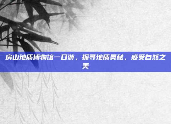 房山地质博物馆一日游，探寻地质奥秘，感受自然之美