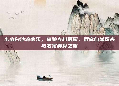 东山白沙农家乐，体验乡村田园，尽享自然风光与农家美食之旅