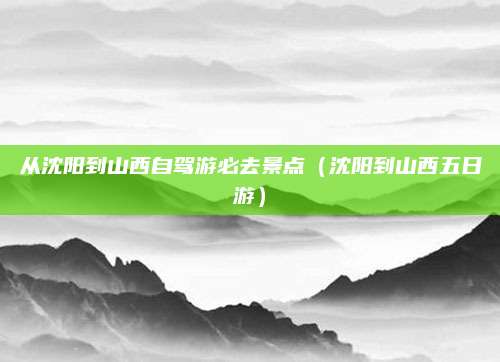 从沈阳到山西自驾游必去景点（沈阳到山西五日游）