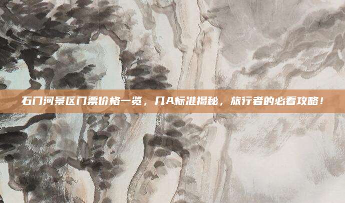 石门河景区门票价格一览，几A标准揭秘，旅行者的必看攻略！