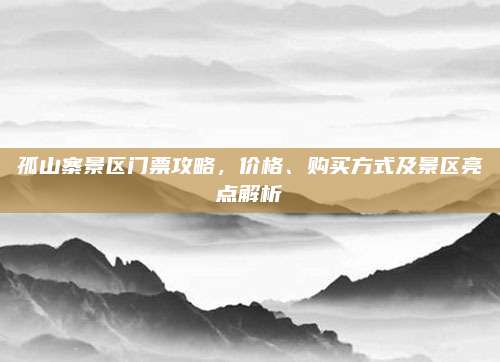 孤山寨景区门票攻略，价格、购买方式及景区亮点解析
