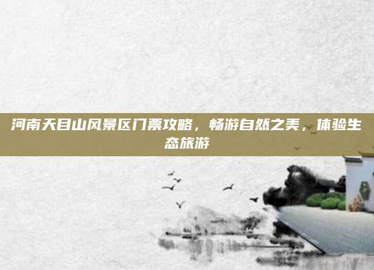 河南天目山风景区门票攻略，畅游自然之美，体验生态旅游