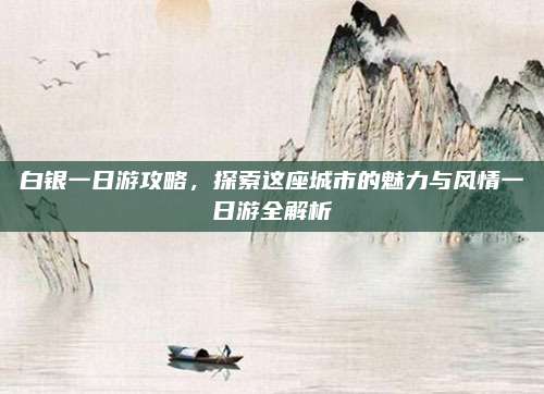 白银一日游攻略，探索这座城市的魅力与风情一日游全解析