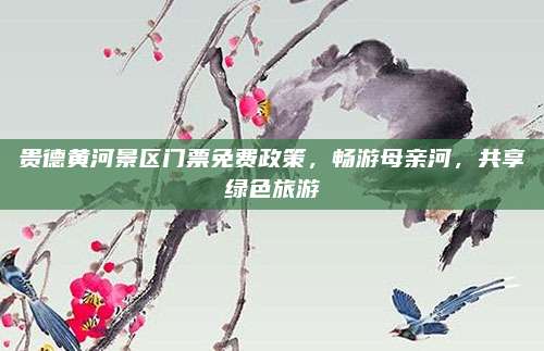 贵德黄河景区门票免费政策，畅游母亲河，共享绿色旅游