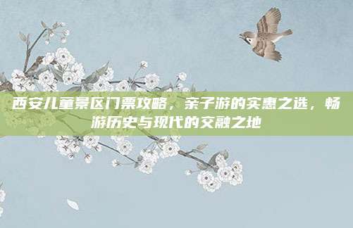 西安儿童景区门票攻略，亲子游的实惠之选，畅游历史与现代的交融之地