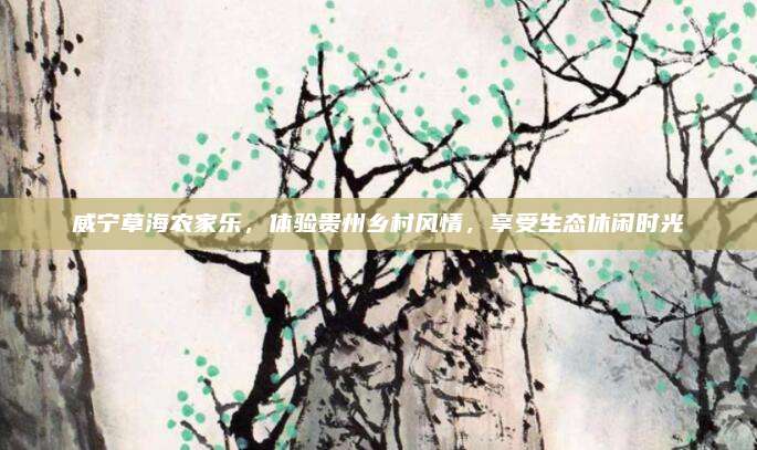 威宁草海农家乐,体验贵州乡村风情,享受生态休闲时光