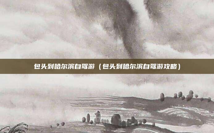 包头到哈尔滨自驾游(包头到哈尔滨自驾游攻略)