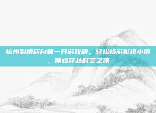 杭州到横店自驾一日游攻略,轻松畅游影视小镇,体验穿越时空之旅
