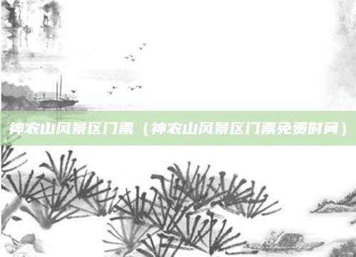 神农山风景区门票(神农山风景区门票免费时间)