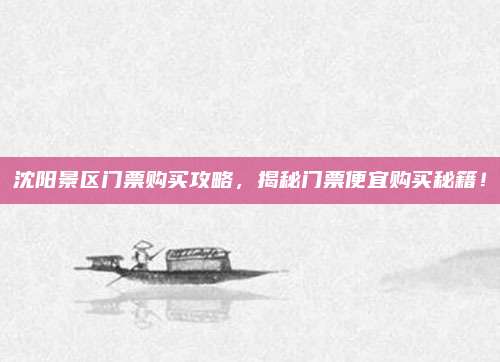 沈阳景区门票购买攻略，揭秘门票便宜购买秘籍！